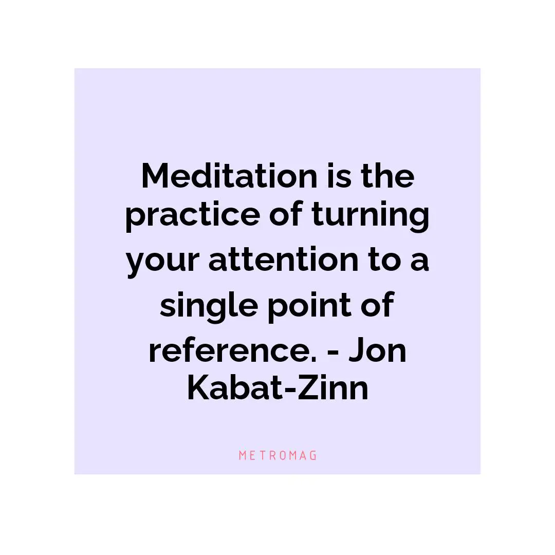 Meditation is the practice of turning your attention to a single point of reference. - Jon Kabat-Zinn