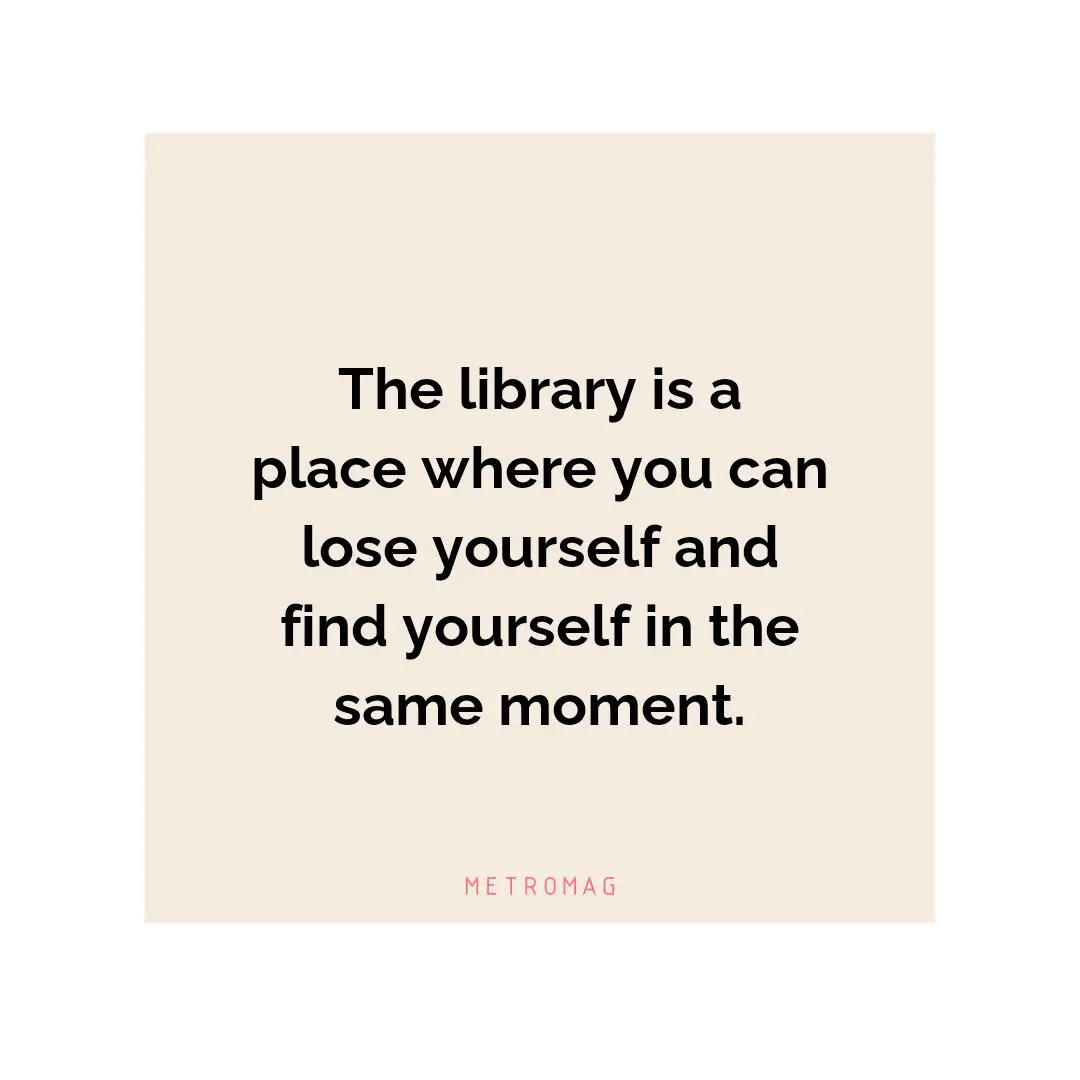 The library is a place where you can lose yourself and find yourself in the same moment.