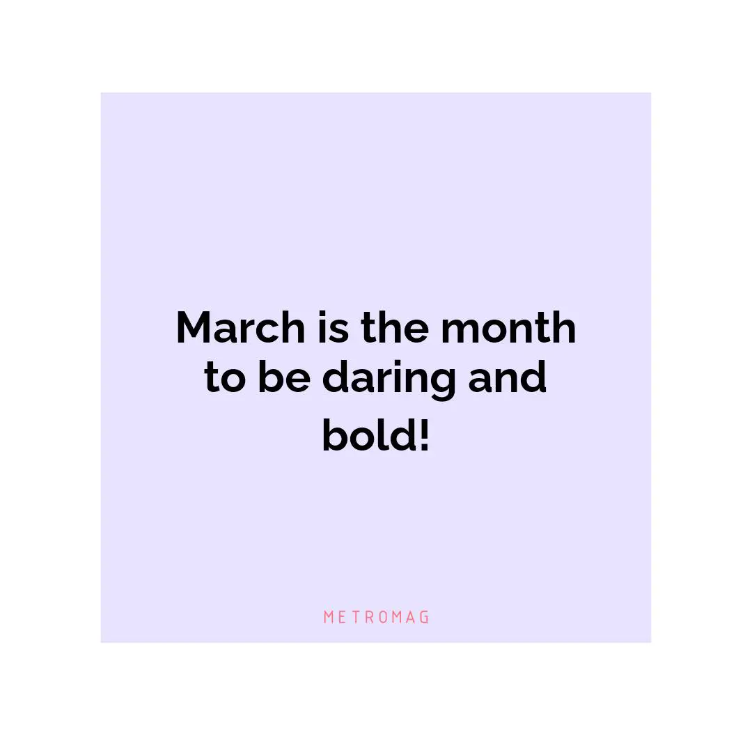 March is the month to be daring and bold!