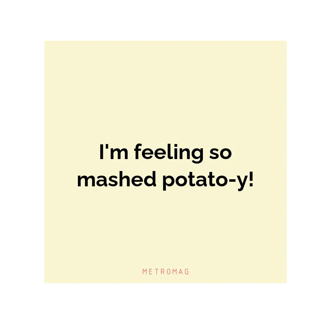 I'm feeling so mashed potato-y!