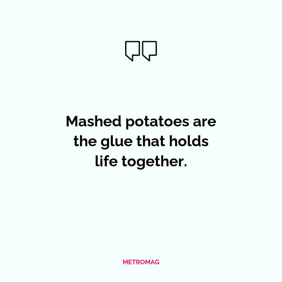 Mashed potatoes are the glue that holds life together.