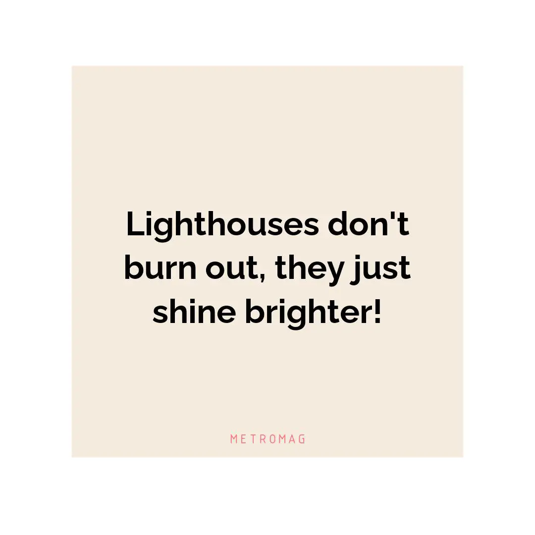 Lighthouses don't burn out, they just shine brighter!