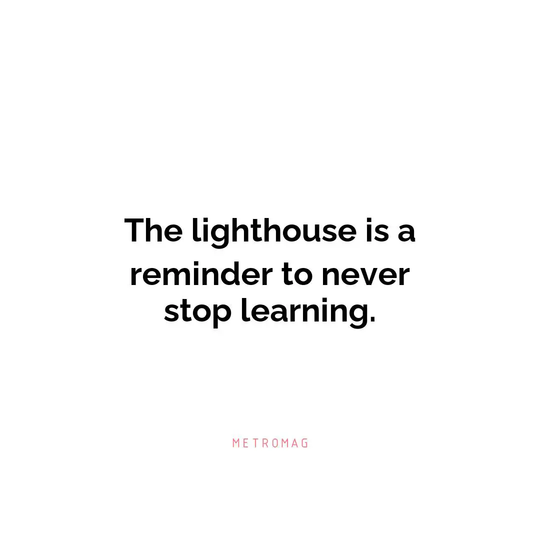 The lighthouse is a reminder to never stop learning.