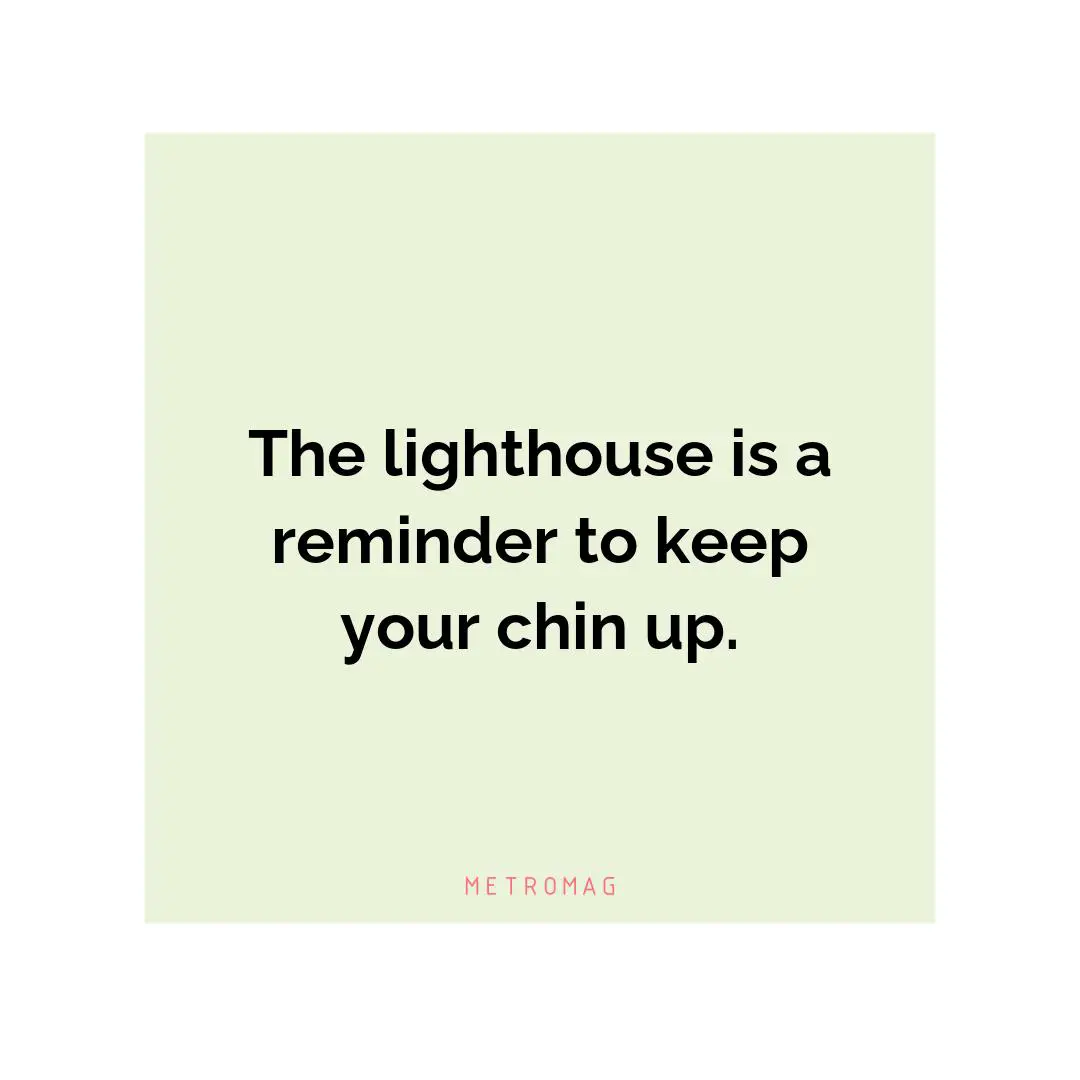 The lighthouse is a reminder to keep your chin up.