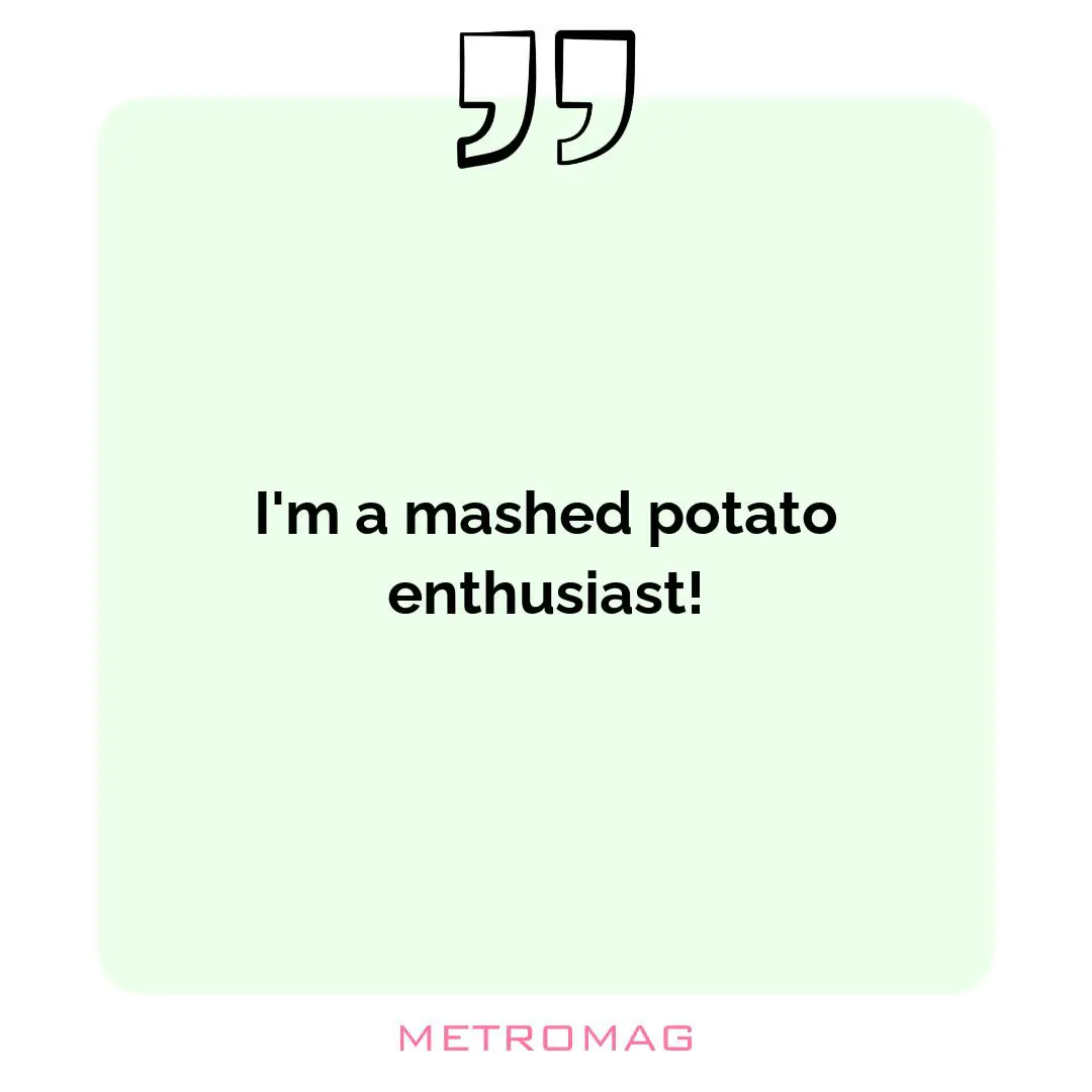 I'm a mashed potato enthusiast!
