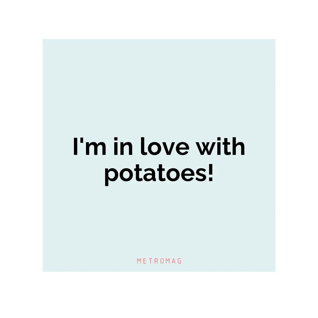 I'm in love with potatoes!