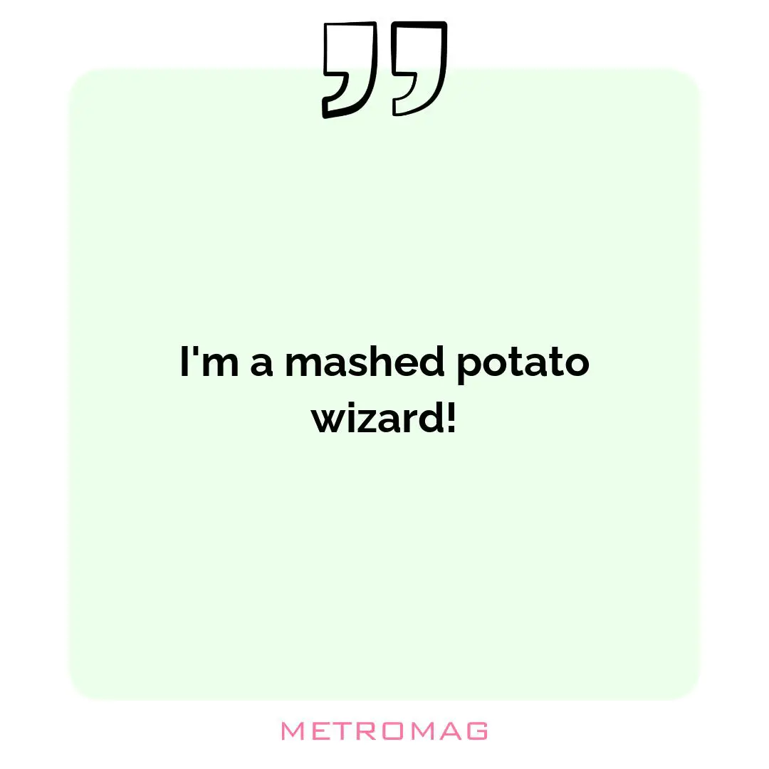 I'm a mashed potato wizard!