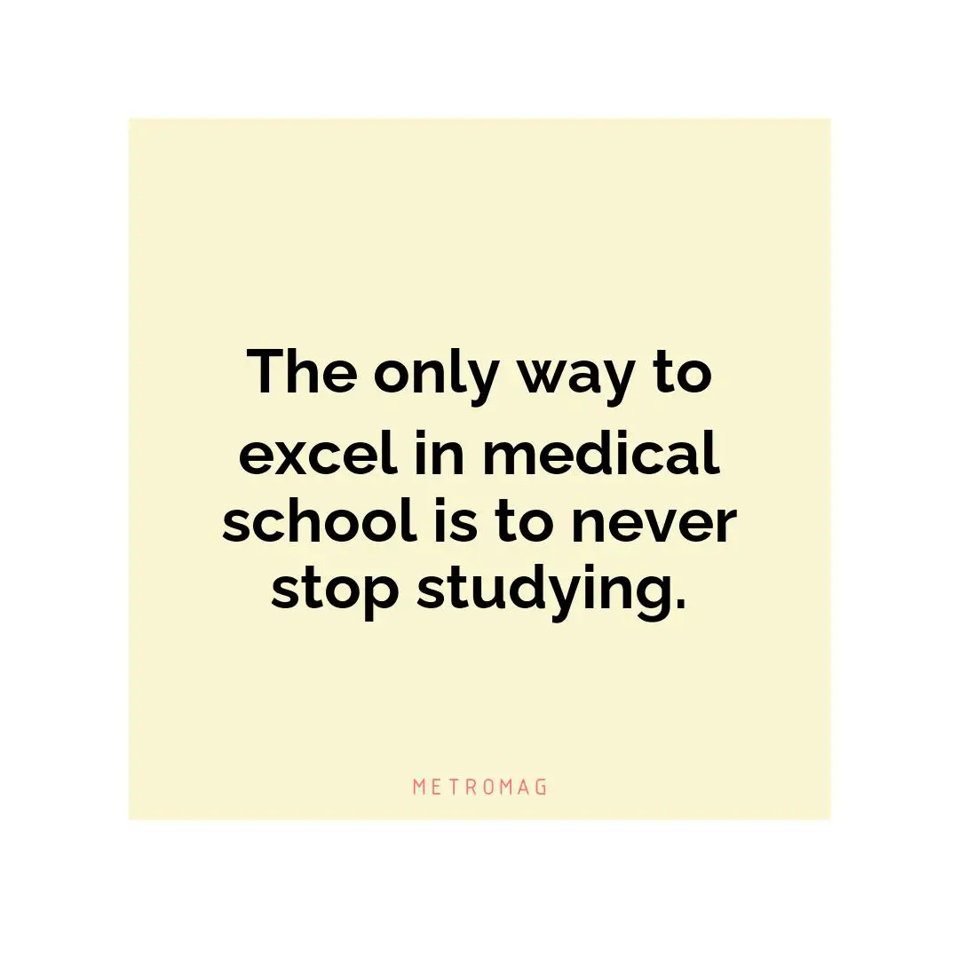 The only way to excel in medical school is to never stop studying.