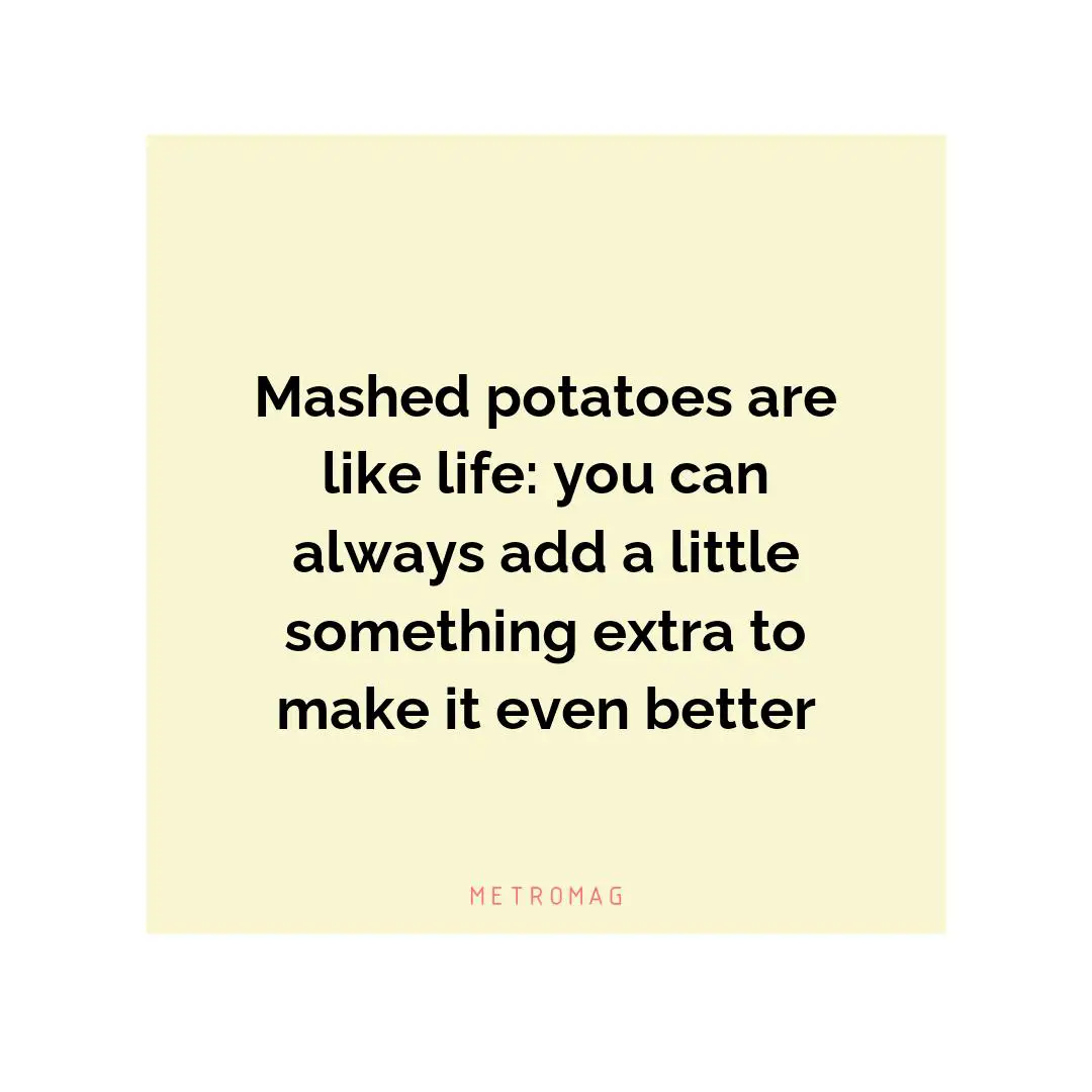 Mashed potatoes are like life: you can always add a little something extra to make it even better
