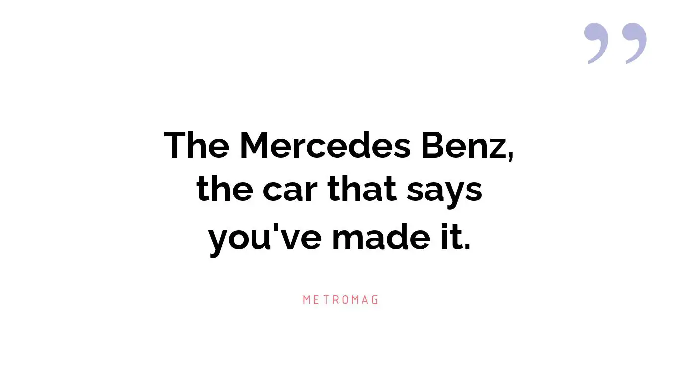 The Mercedes Benz, the car that says you've made it.
