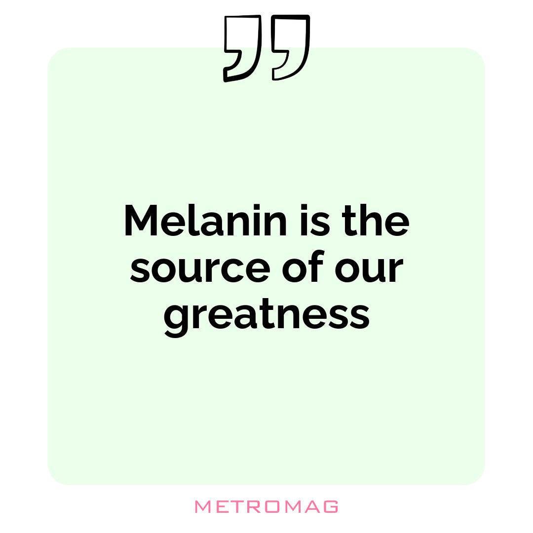 Melanin is the source of our greatness