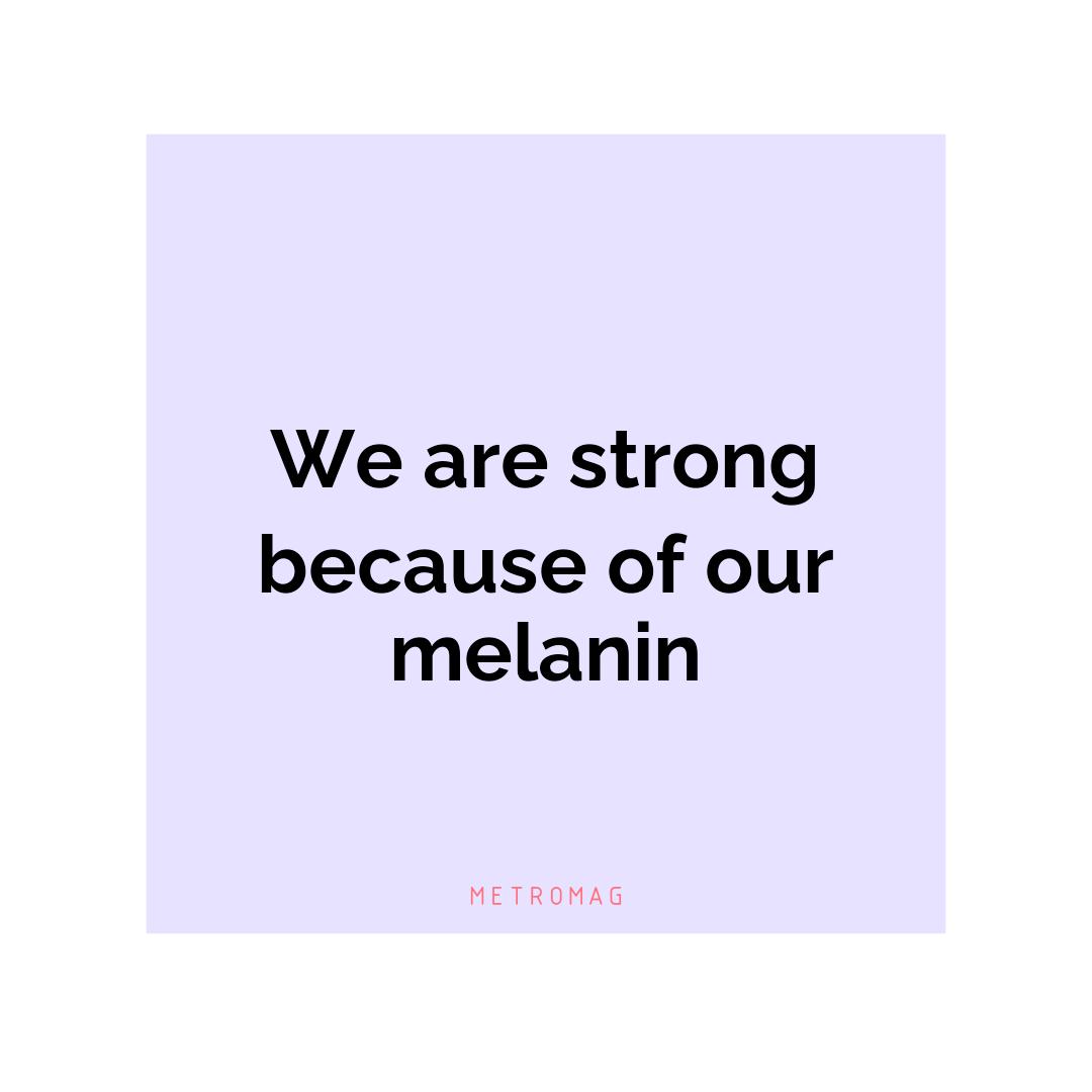 We are strong because of our melanin