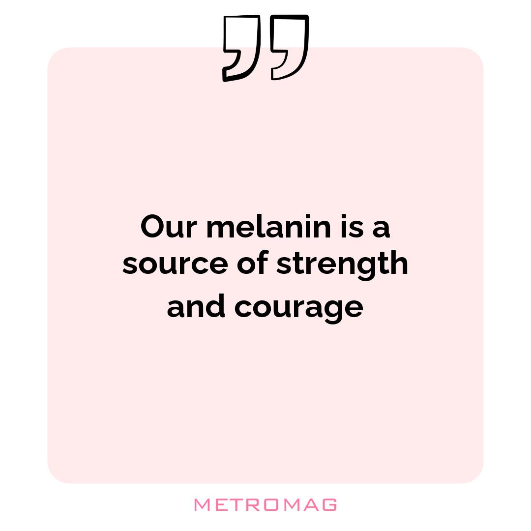 Our melanin is a source of strength and courage