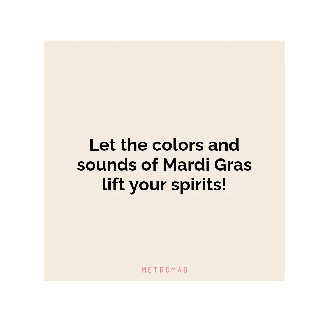 Let the colors and sounds of Mardi Gras lift your spirits!
