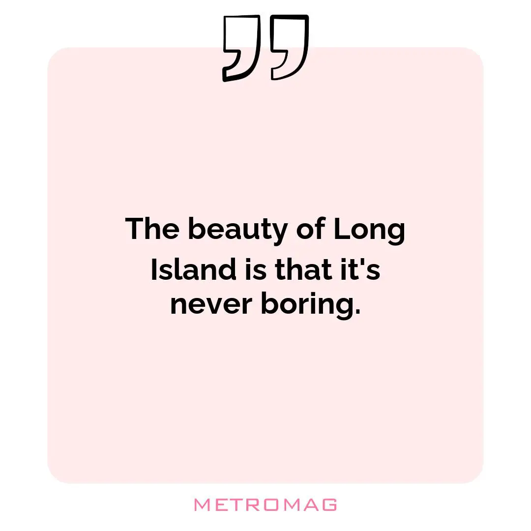 The beauty of Long Island is that it's never boring.