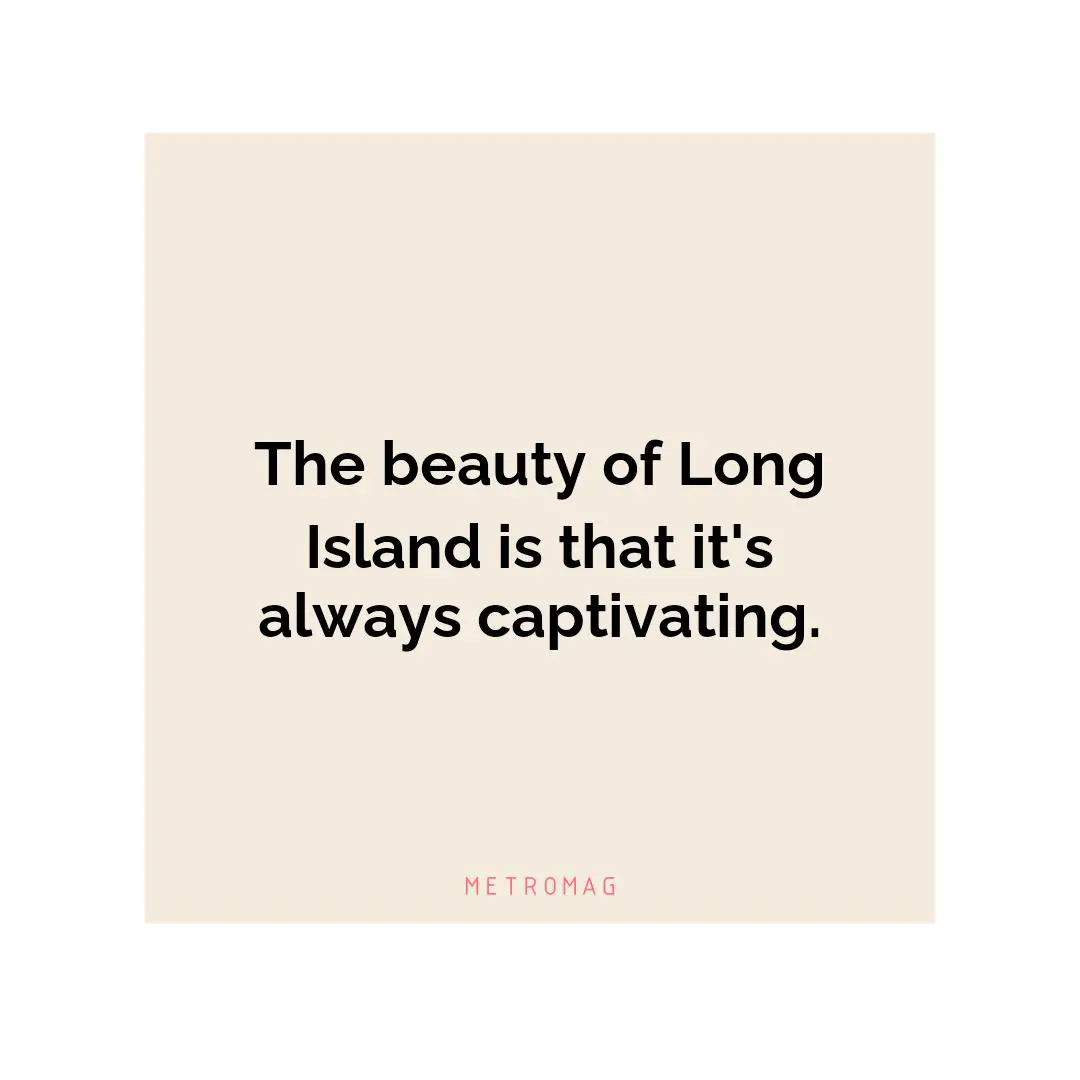 The beauty of Long Island is that it's always captivating.