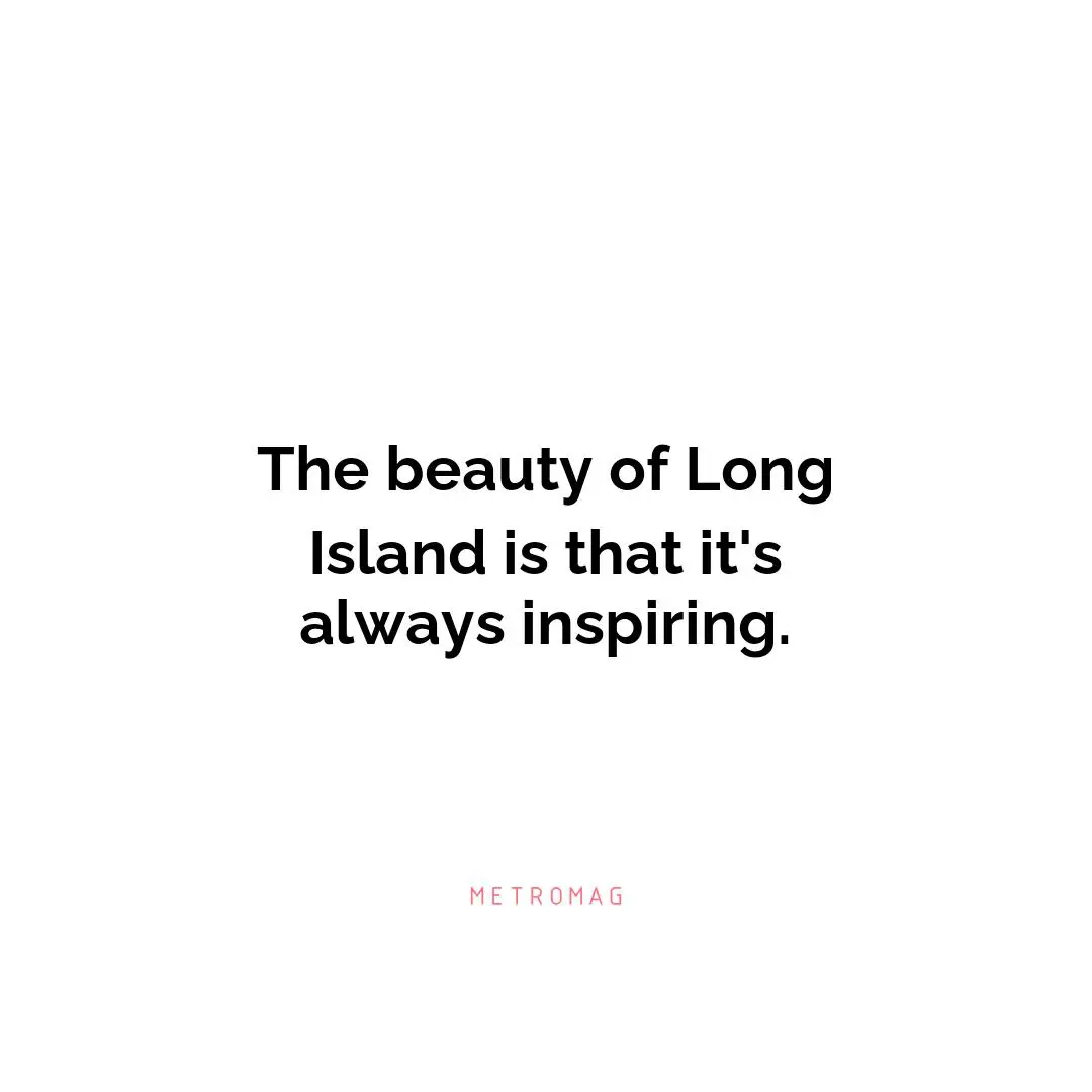 The beauty of Long Island is that it's always inspiring.