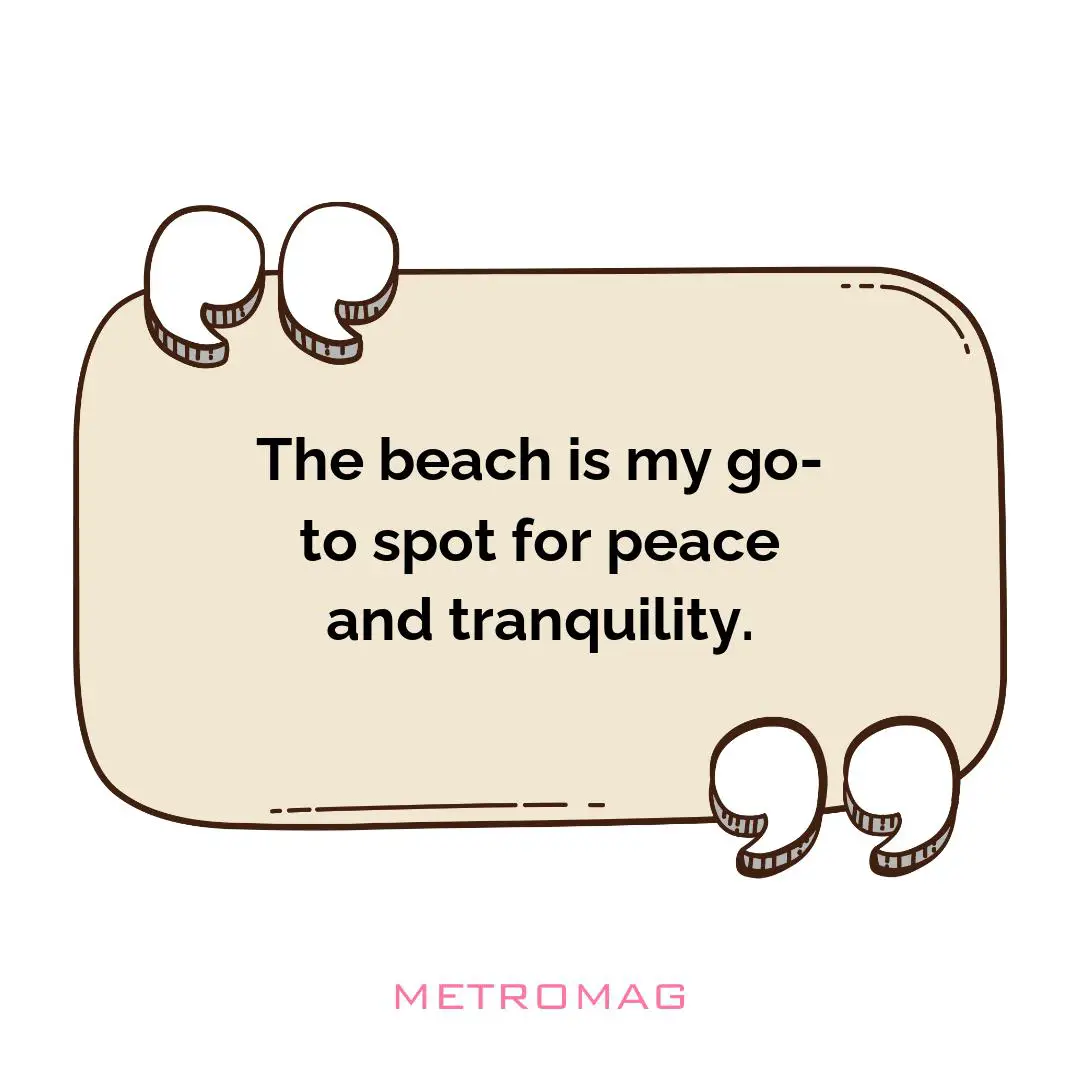 The beach is my go-to spot for peace and tranquility.