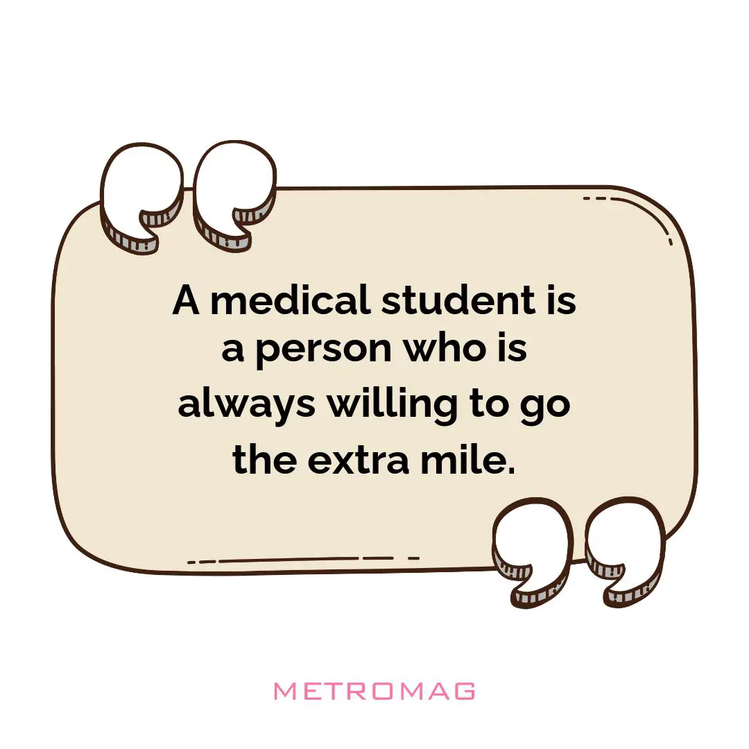 A medical student is a person who is always willing to go the extra mile.