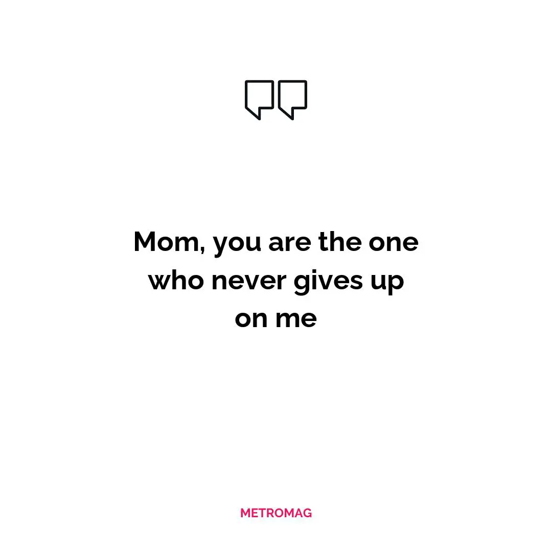 Mom, you are the one who never gives up on me