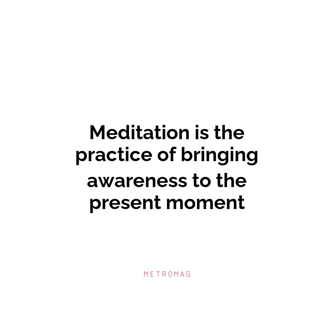 Meditation is the practice of bringing awareness to the present moment