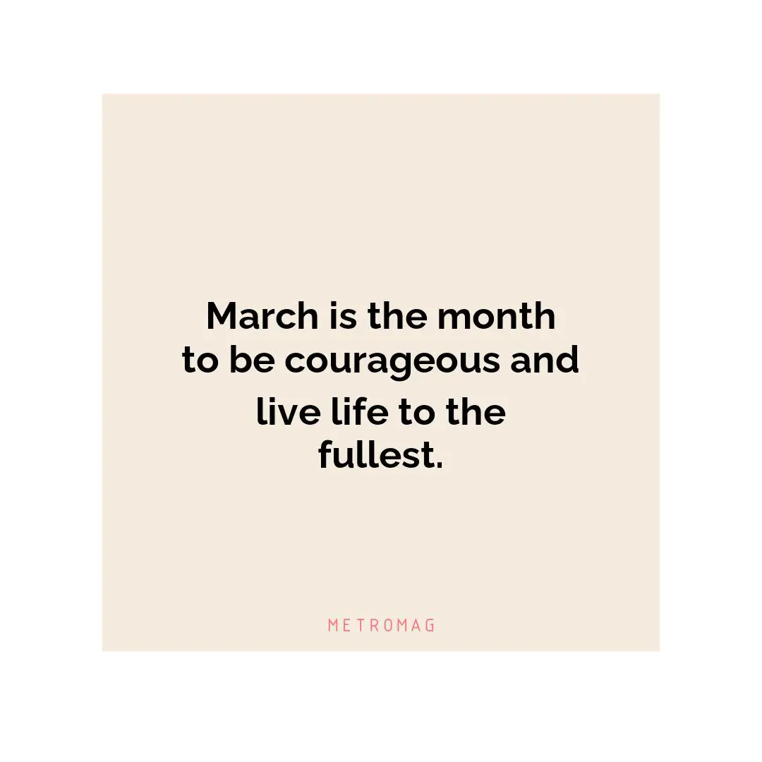 March is the month to be courageous and live life to the fullest.