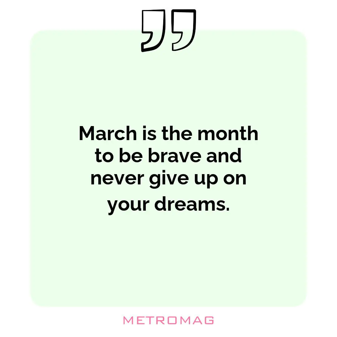 March is the month to be brave and never give up on your dreams.