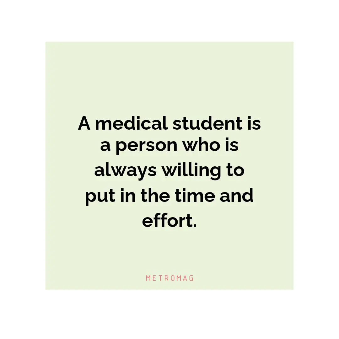 A medical student is a person who is always willing to put in the time and effort.