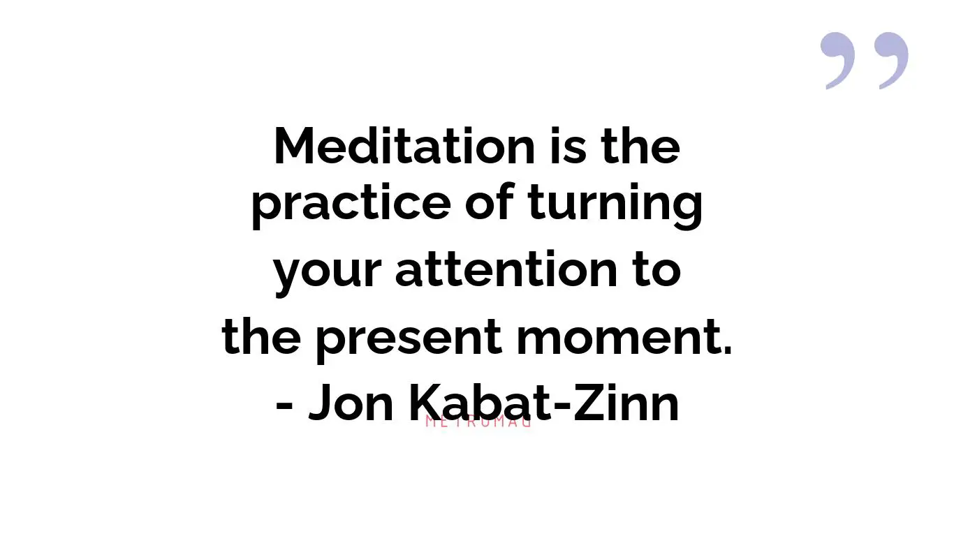 Meditation is the practice of turning your attention to the present moment. - Jon Kabat-Zinn