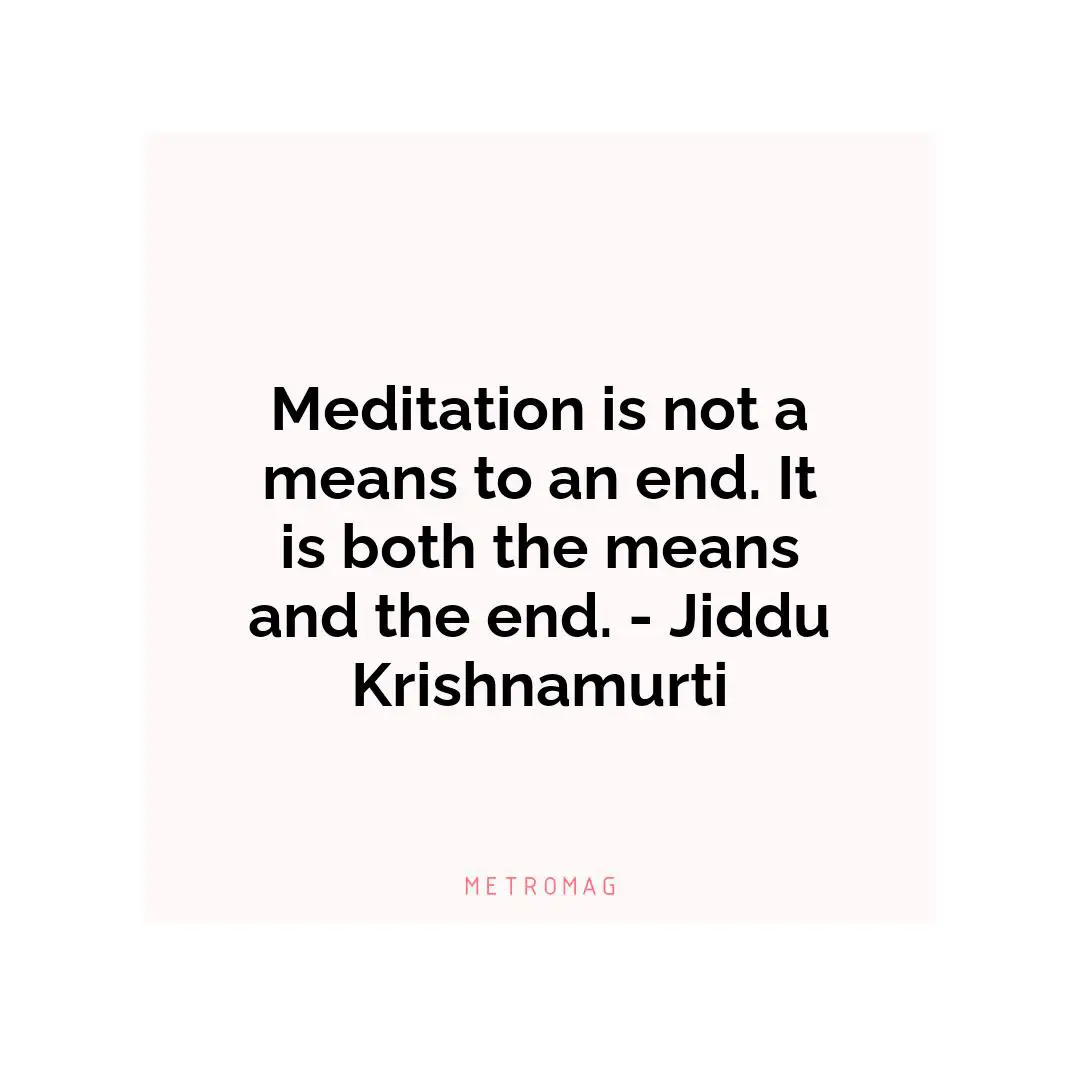 Meditation is not a means to an end. It is both the means and the end. - Jiddu Krishnamurti
