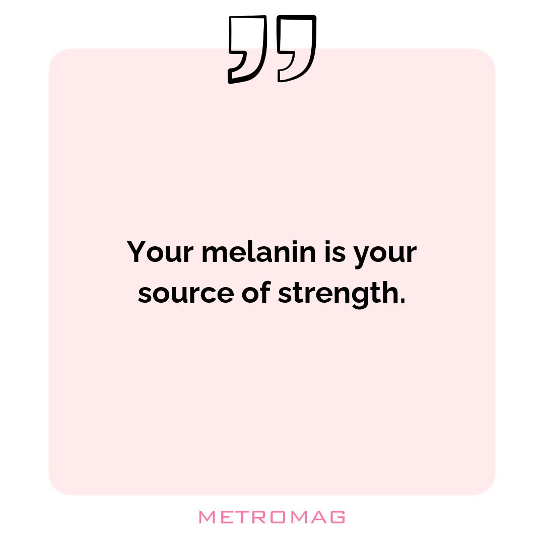 Your melanin is your source of strength.