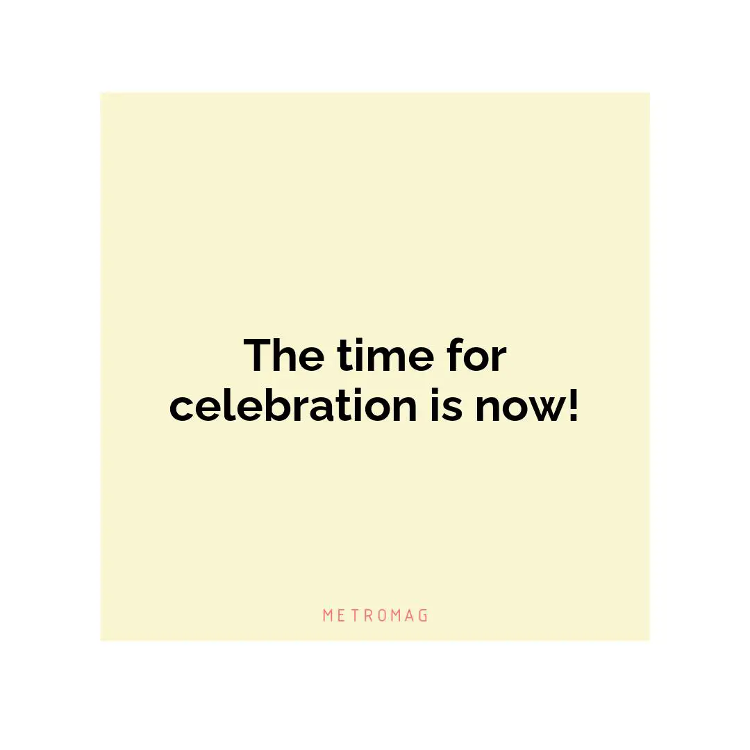 The time for celebration is now!