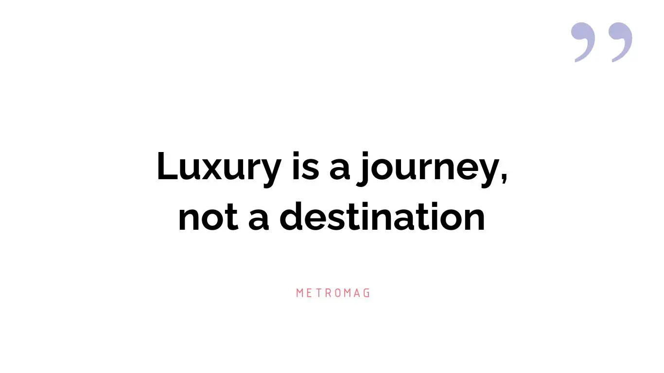 Luxury is a journey, not a destination