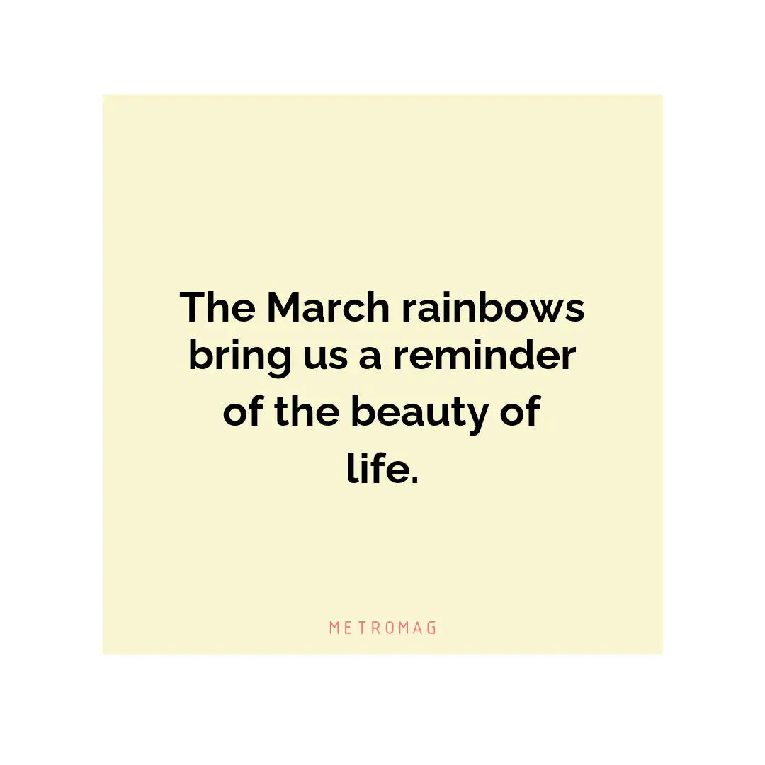 The March rainbows bring us a reminder of the beauty of life.