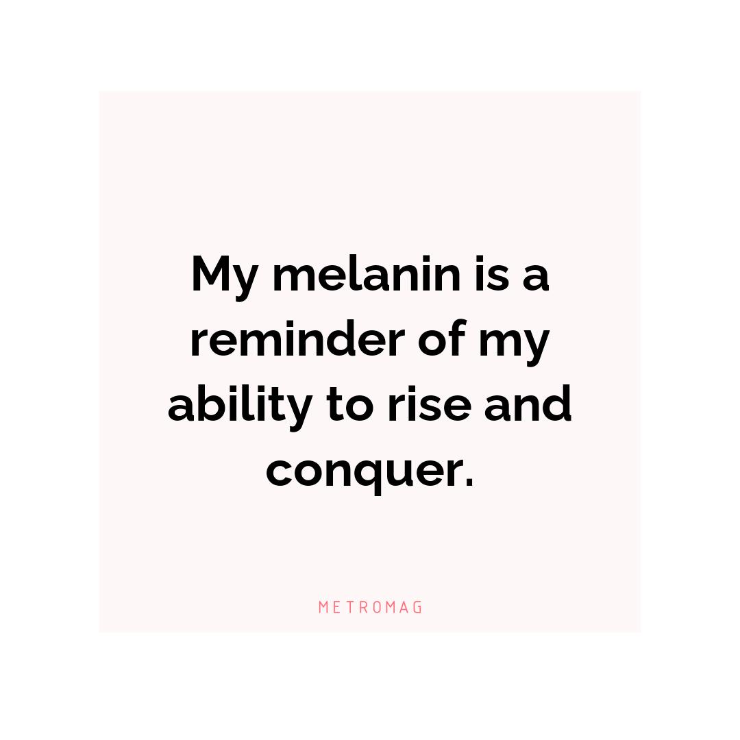 My melanin is a reminder of my ability to rise and conquer.