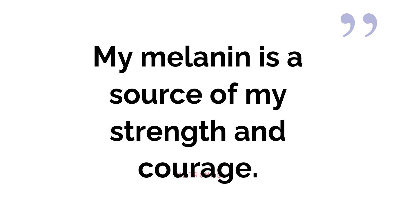 My melanin is a source of my strength and courage.