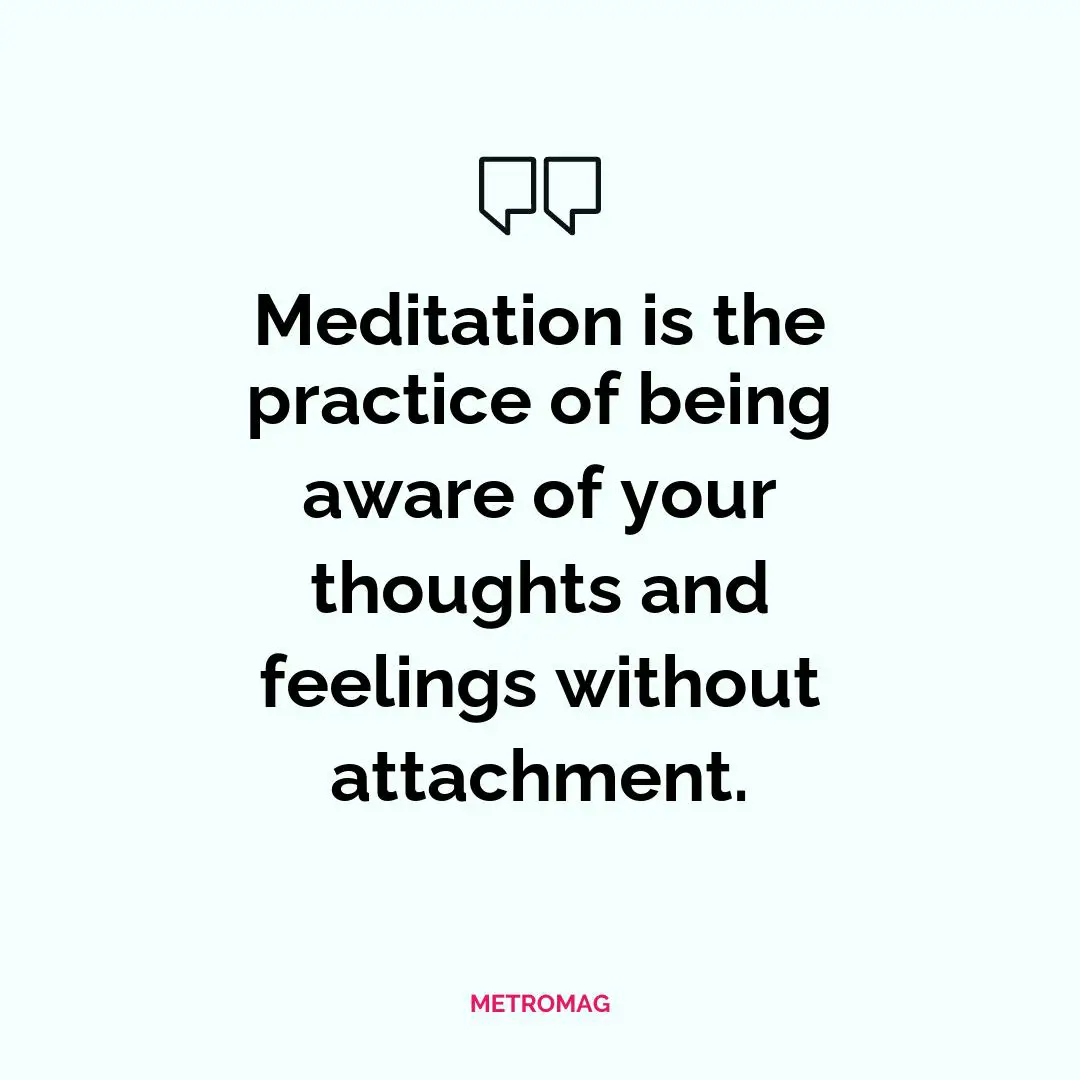 Meditation is the practice of being aware of your thoughts and feelings without attachment.