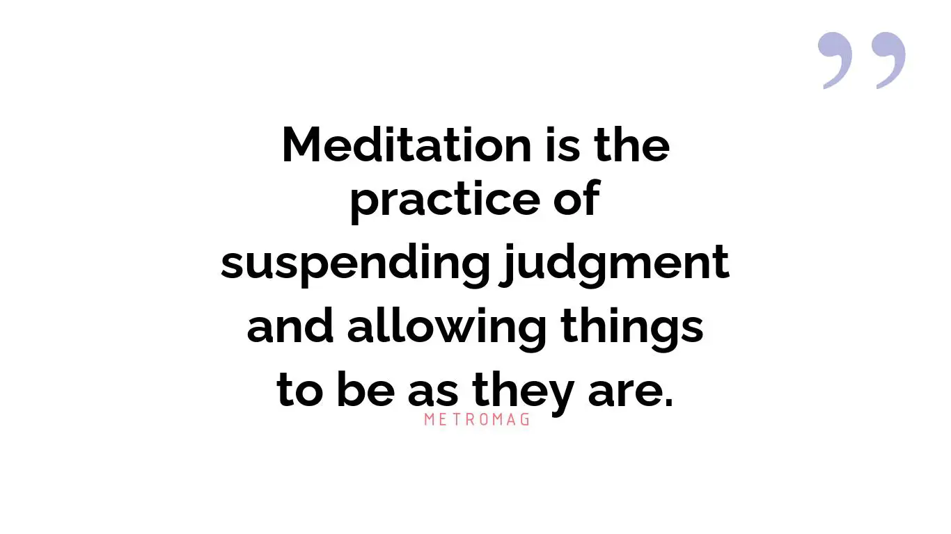 Meditation is the practice of suspending judgment and allowing things to be as they are.