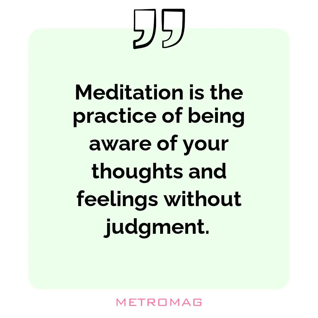 Meditation is the practice of being aware of your thoughts and feelings without judgment.