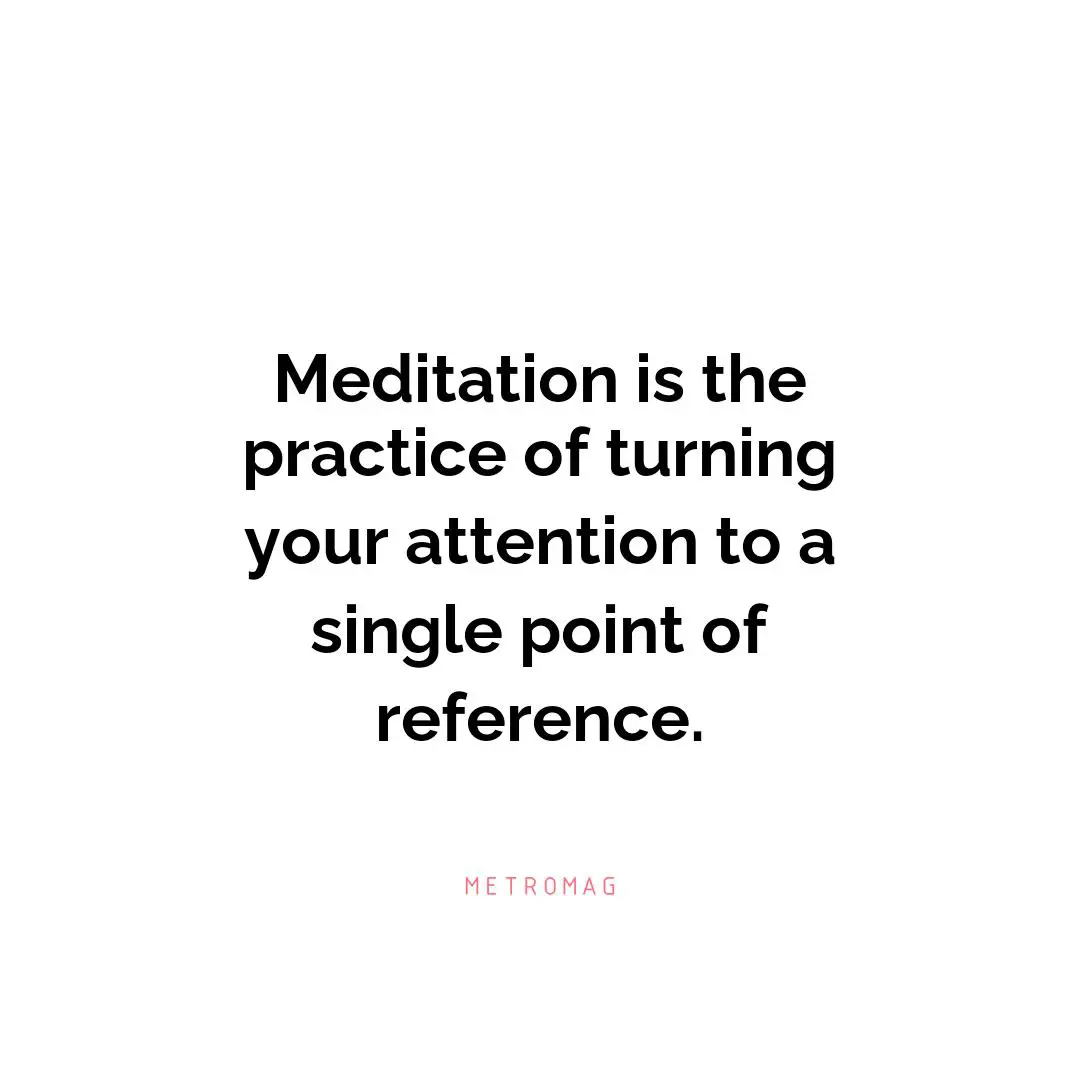 Meditation is the practice of turning your attention to a single point of reference.