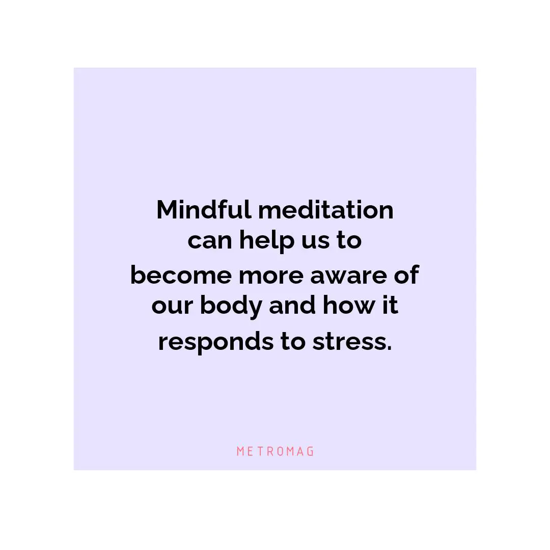 Mindful meditation can help us to become more aware of our body and how it responds to stress.
