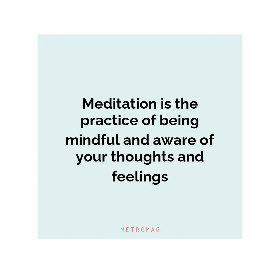 Meditation is the practice of being mindful and aware of your thoughts and feelings