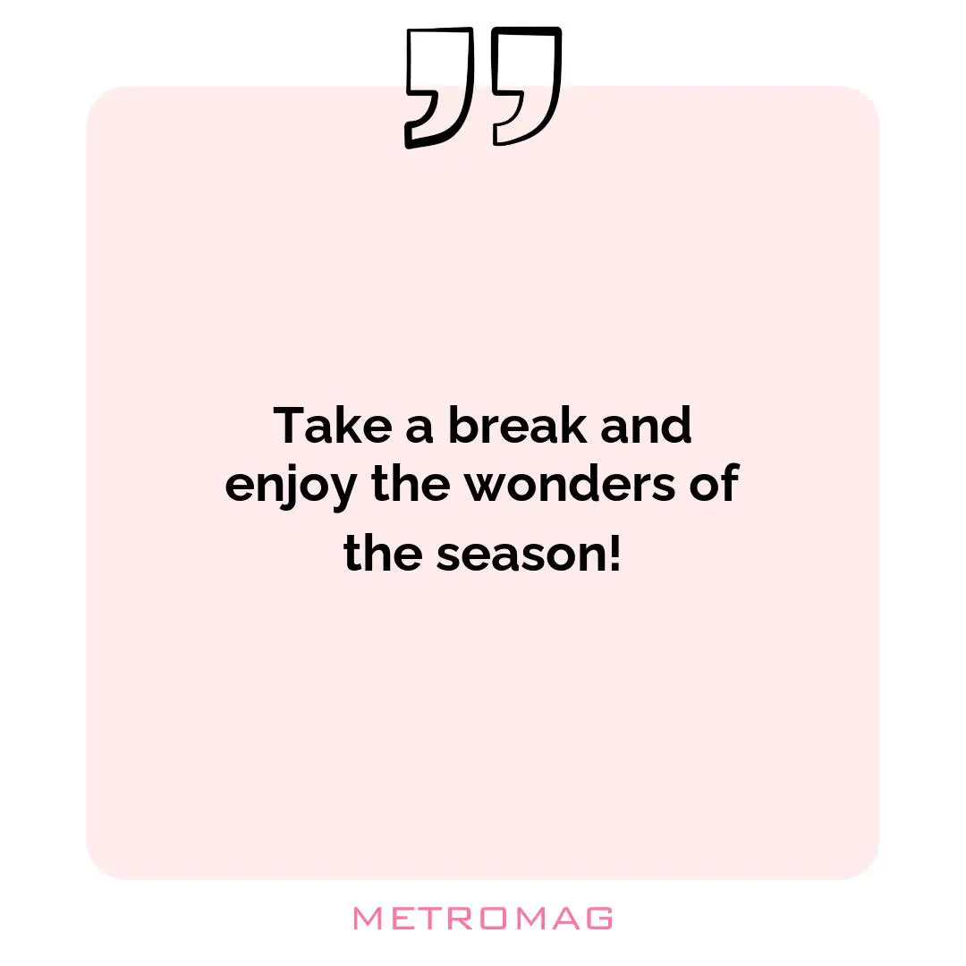 Take a break and enjoy the wonders of the season!