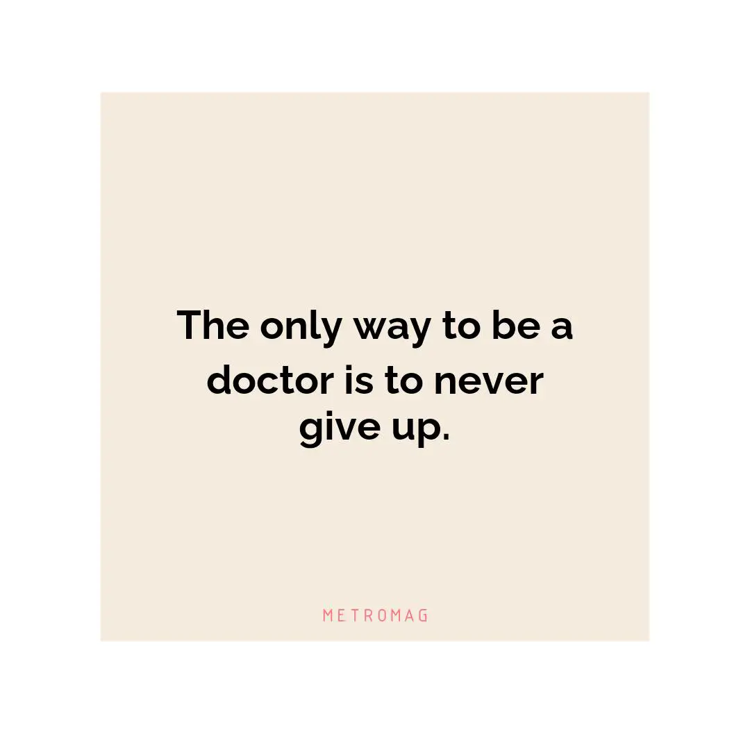 The only way to be a doctor is to never give up.