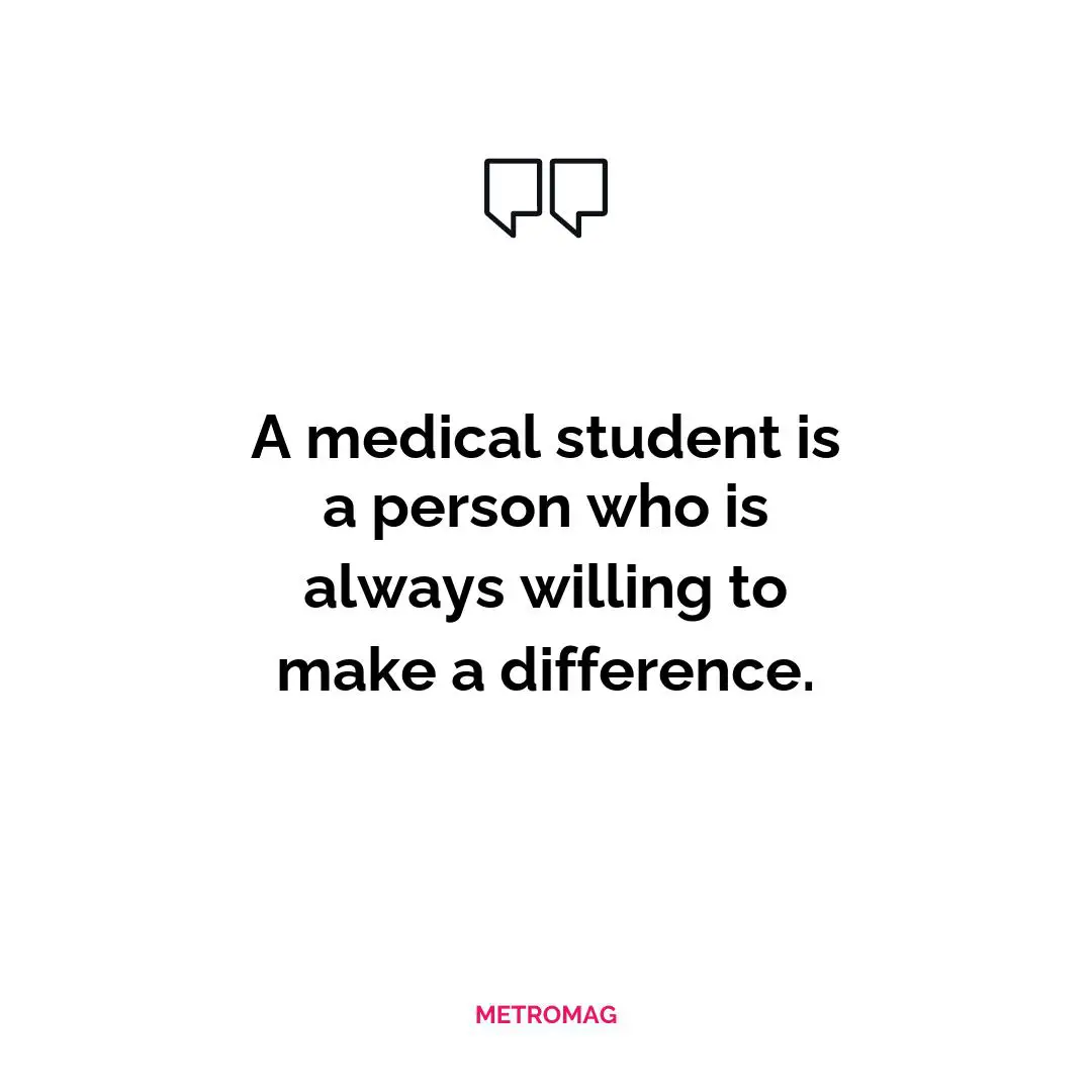 A medical student is a person who is always willing to make a difference.
