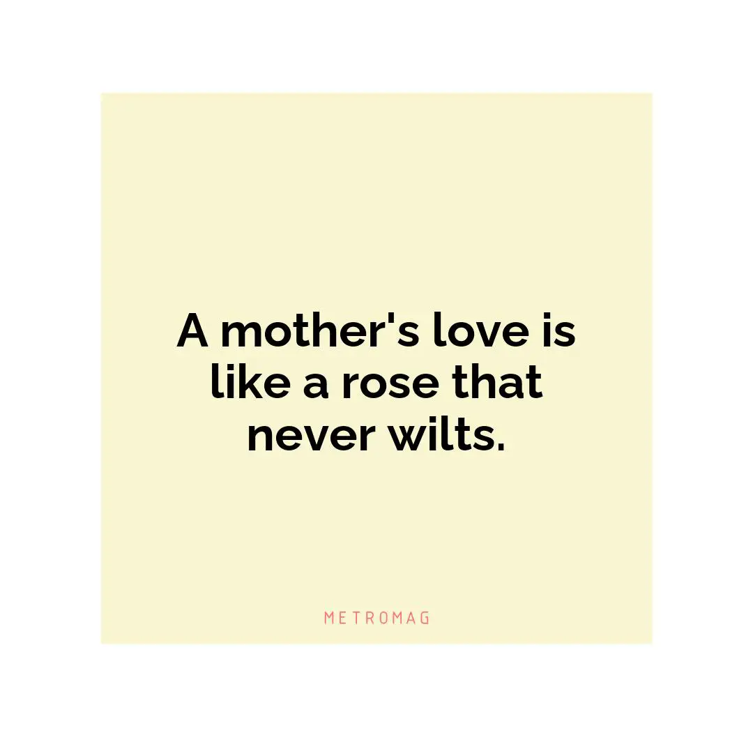 A mother's love is like a rose that never wilts.