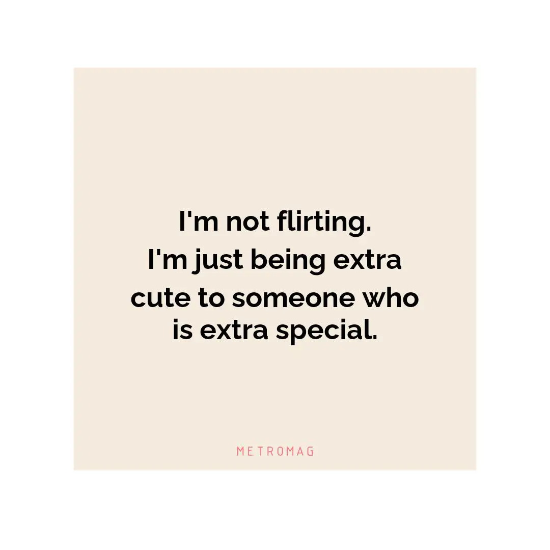 I'm not flirting. I'm just being extra cute to someone who is extra special.