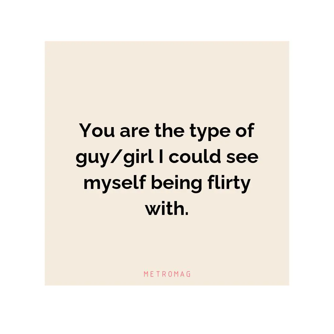 You are the type of guy/girl I could see myself being flirty with.
