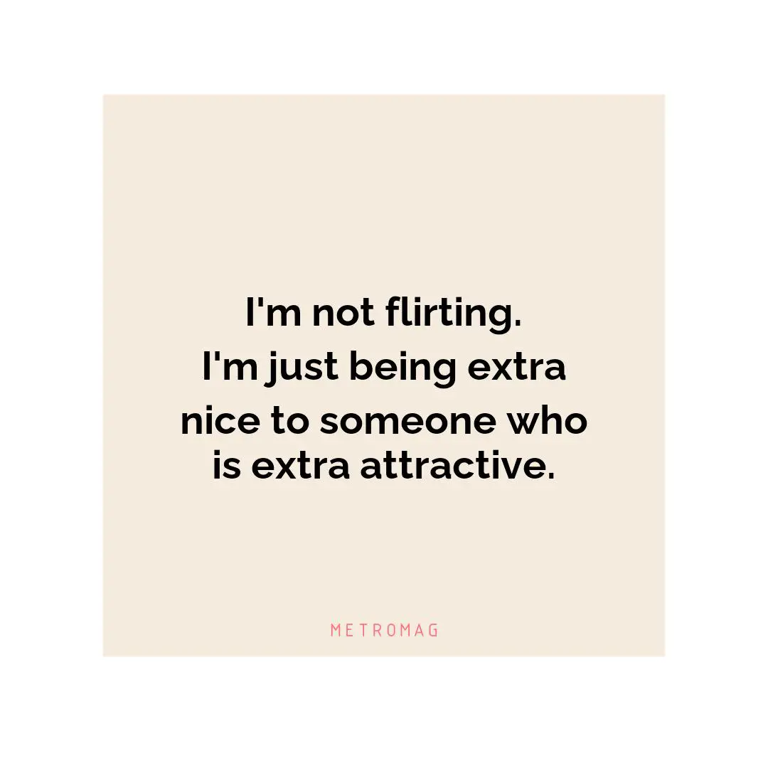 I'm not flirting. I'm just being extra nice to someone who is extra attractive.