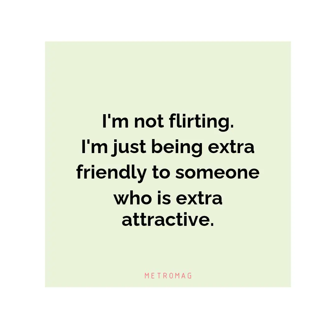I'm not flirting. I'm just being extra friendly to someone who is extra attractive.